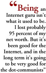 Being an Internet guru isn't what it used to be. I lost probably 95 percent of my net worth. But it's been good for the Internet, and in the long term it's going to be very good for the dot-communists.